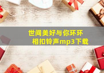 世间美好与你环环相扣铃声mp3下载