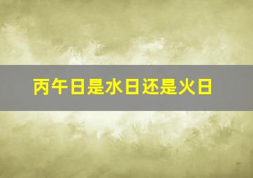 丙午日是水日还是火日