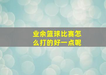 业余篮球比赛怎么打的好一点呢