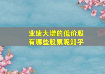 业绩大增的低价股有哪些股票呢知乎