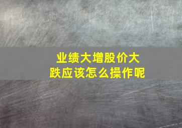 业绩大增股价大跌应该怎么操作呢