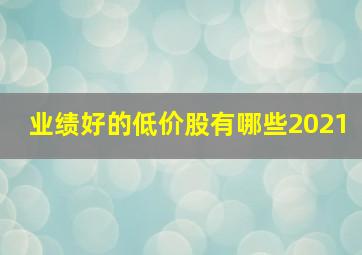 业绩好的低价股有哪些2021