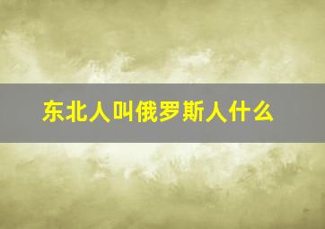 东北人叫俄罗斯人什么