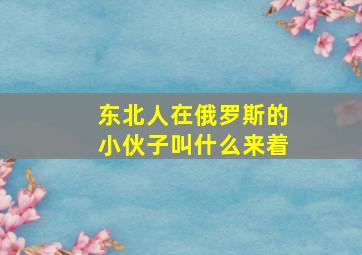 东北人在俄罗斯的小伙子叫什么来着