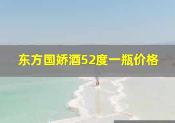 东方国娇酒52度一瓶价格