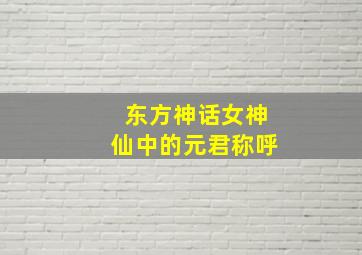 东方神话女神仙中的元君称呼