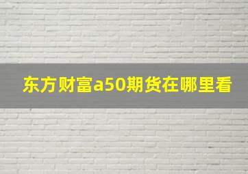 东方财富a50期货在哪里看