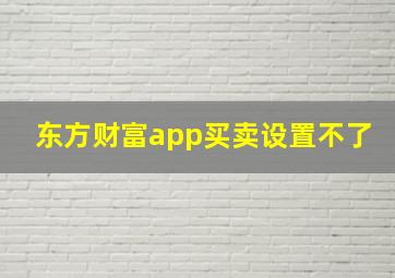 东方财富app买卖设置不了