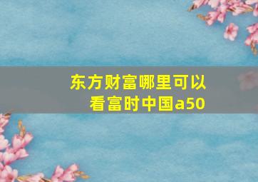 东方财富哪里可以看富时中国a50