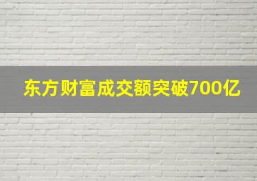 东方财富成交额突破700亿