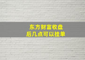 东方财富收盘后几点可以挂单