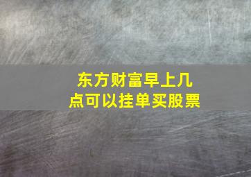 东方财富早上几点可以挂单买股票