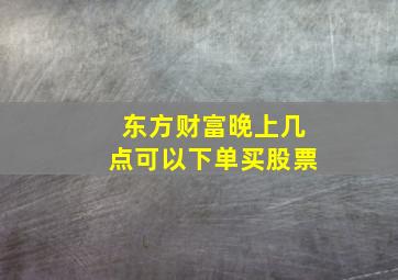 东方财富晚上几点可以下单买股票