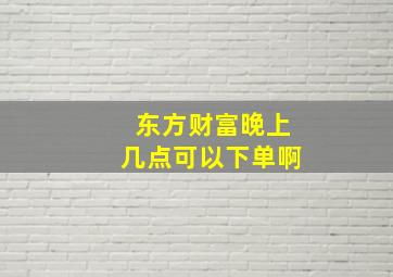 东方财富晚上几点可以下单啊