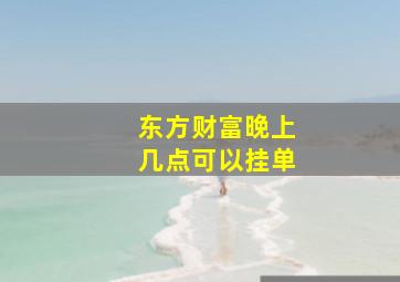 东方财富晚上几点可以挂单