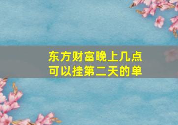 东方财富晚上几点可以挂第二天的单