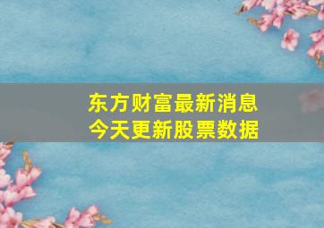 东方财富最新消息今天更新股票数据