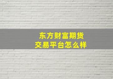 东方财富期货交易平台怎么样