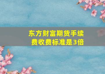 东方财富期货手续费收费标准是3倍