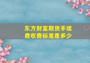 东方财富期货手续费收费标准是多少