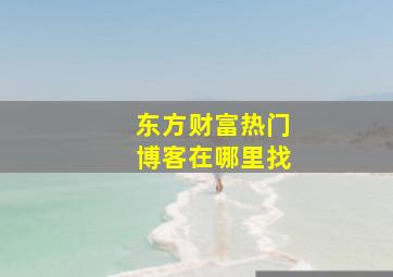 东方财富热门博客在哪里找