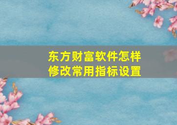 东方财富软件怎样修改常用指标设置