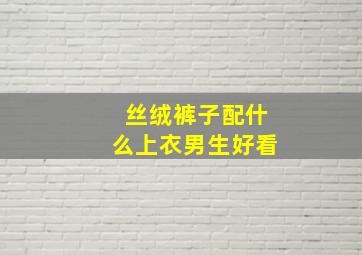 丝绒裤子配什么上衣男生好看