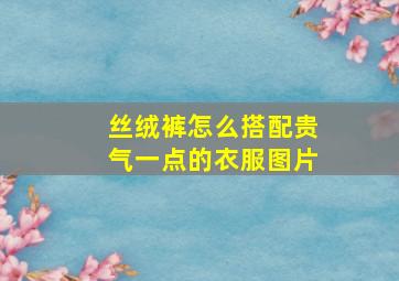 丝绒裤怎么搭配贵气一点的衣服图片