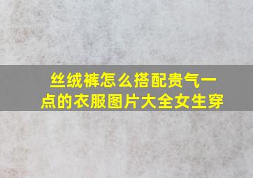 丝绒裤怎么搭配贵气一点的衣服图片大全女生穿