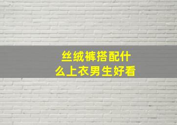 丝绒裤搭配什么上衣男生好看