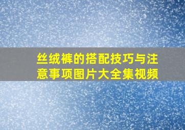 丝绒裤的搭配技巧与注意事项图片大全集视频