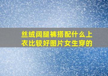 丝绒阔腿裤搭配什么上衣比较好图片女生穿的