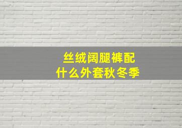 丝绒阔腿裤配什么外套秋冬季