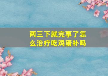 两三下就完事了怎么治疗吃鸡蛋补吗