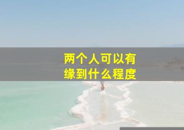 两个人可以有缘到什么程度