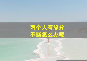 两个人有缘分不断怎么办呢