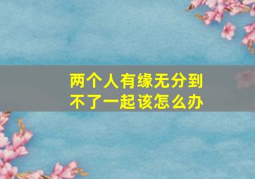 两个人有缘无分到不了一起该怎么办