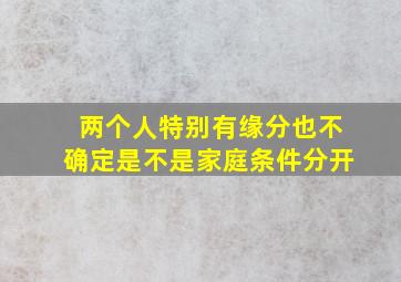 两个人特别有缘分也不确定是不是家庭条件分开