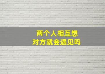 两个人相互想对方就会遇见吗