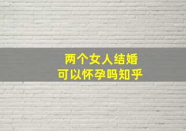 两个女人结婚可以怀孕吗知乎