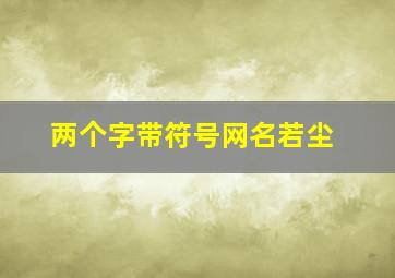 两个字带符号网名若尘