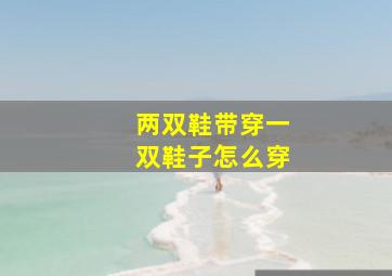 两双鞋带穿一双鞋子怎么穿