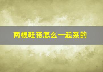 两根鞋带怎么一起系的