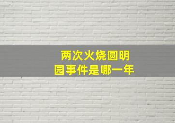 两次火烧圆明园事件是哪一年