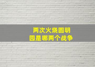 两次火烧圆明园是哪两个战争