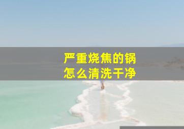 严重烧焦的锅怎么清洗干净