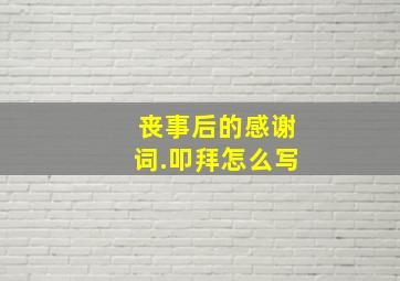 丧事后的感谢词.叩拜怎么写