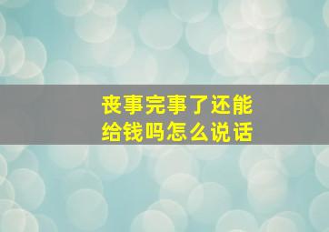 丧事完事了还能给钱吗怎么说话