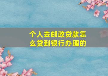 个人去邮政贷款怎么贷到银行办理的