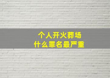 个人开火葬场什么罪名最严重